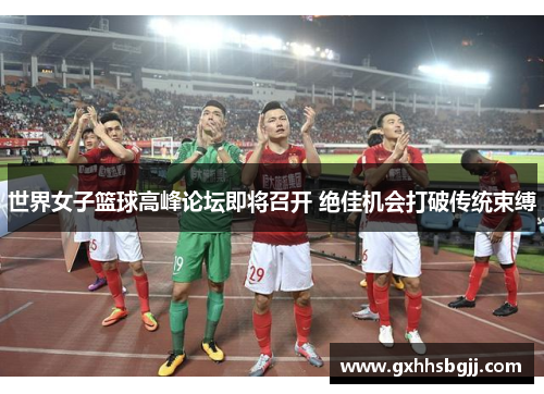 世界女子篮球高峰论坛即将召开 绝佳机会打破传统束缚