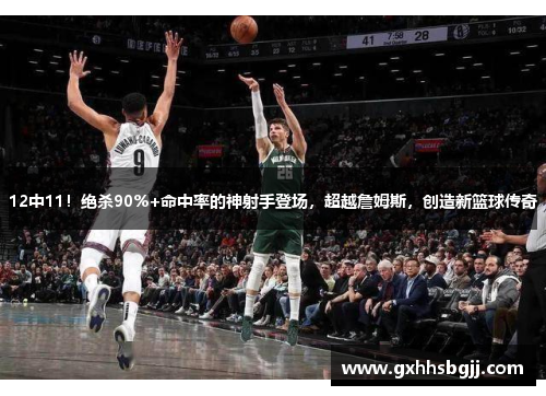 12中11！绝杀90%+命中率的神射手登场，超越詹姆斯，创造新篮球传奇